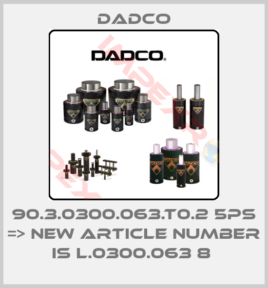 DADCO-90.3.0300.063.T0.2 5PS => NEW ARTICLE NUMBER IS L.0300.063 8 
