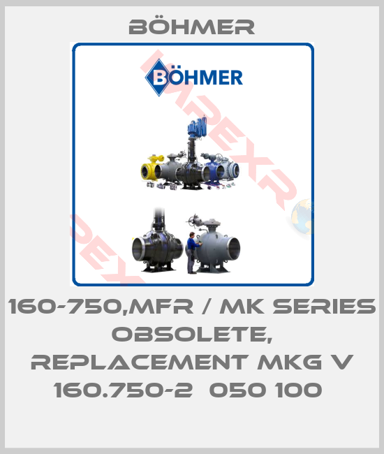 Böhmer-160-750,MFR / MK series obsolete, replacement MKG V 160.750-2  050 100 