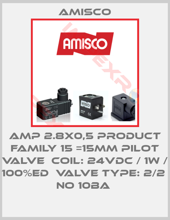 Amisco-AMP 2.8X0,5 PRODUCT FAMILY 15 =15MM PILOT VALVE  COIL: 24VDC / 1W / 100%ED  VALVE TYPE: 2/2  NO 10BA 