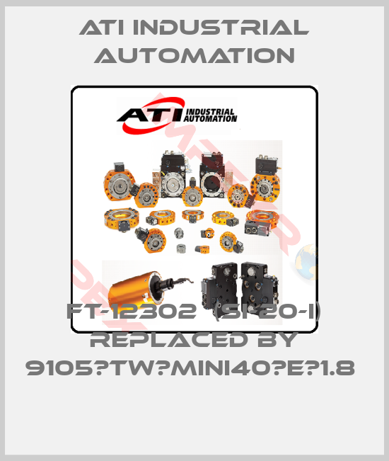 ATI Industrial Automation-FT-12302  (SI-20-I) replaced by 9105‐TW‐MINI40‐E‐1.8 