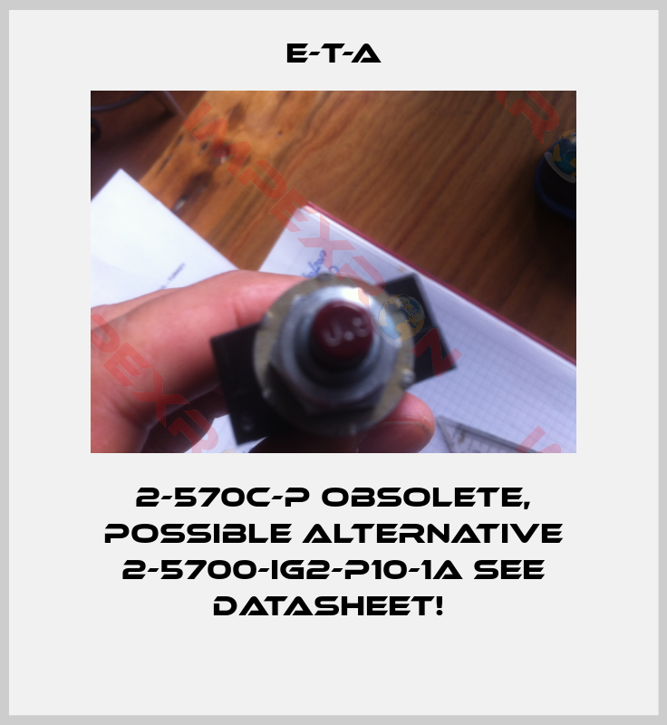 E-T-A-2-570C-P obsolete, possible alternative 2-5700-IG2-P10-1A see datasheet! 