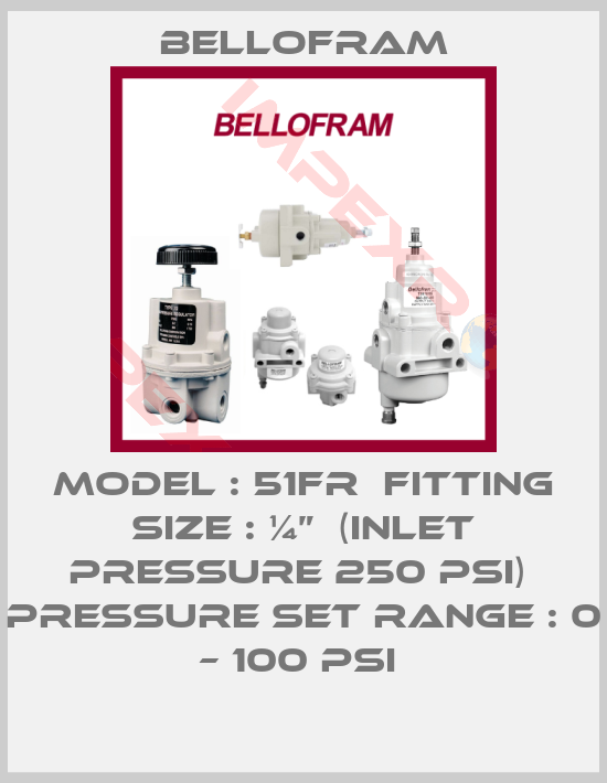 Bellofram-MODEL : 51FR  FITTING SIZE : ¼”  (INLET PRESSURE 250 PSI)  PRESSURE SET RANGE : 0 – 100 PSI 