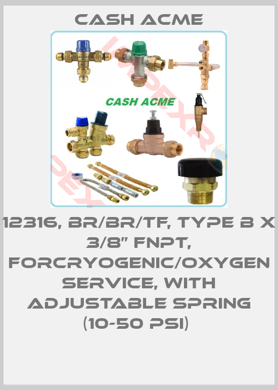 Cash Acme-12316, BR/BR/TF, TYPE B X 3/8” FNPT, FORCRYOGENIC/OXYGEN SERVICE, WITH ADJUSTABLE SPRING (10-50 PSI) 
