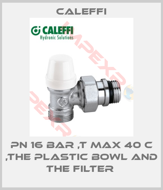 Caleffi-PN 16 BAR ,T MAX 40 C ,THE PLASTIC BOWL AND THE FILTER 