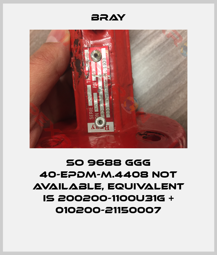 Bray-SO 9688 GGG 40-EPDM-M.4408 not available, equivalent is 200200-1100U31G + 010200-21150007