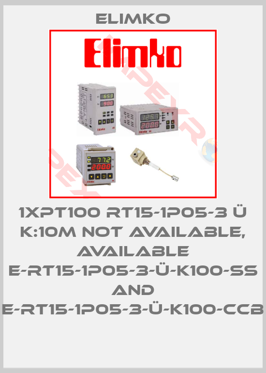 Elimko-1XPT100 RT15-1P05-3 Ü K:10M not available, available E-RT15-1P05-3-Ü-K100-SS and E-RT15-1P05-3-Ü-K100-CCB