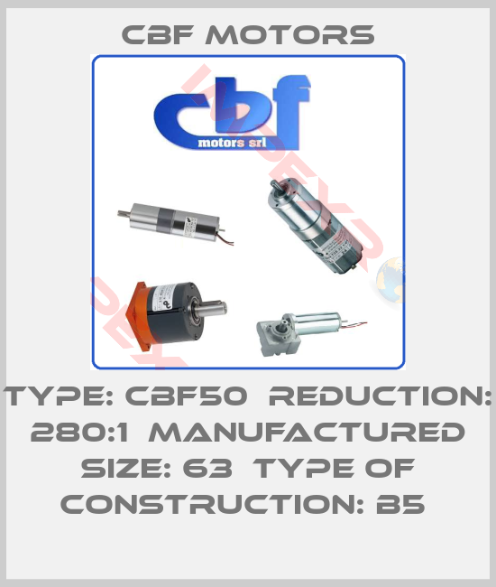 Cbf Motors-TYPE: CBF50  REDUCTION: 280:1  MANUFACTURED SIZE: 63  TYPE OF CONSTRUCTION: B5 