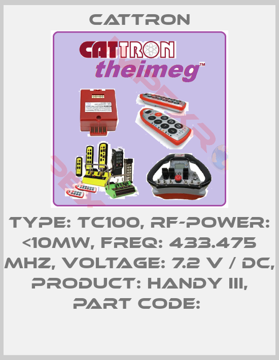 Cattron-TYPE: TC100, RF-POWER: <10MW, FREQ: 433.475 MHZ, VOLTAGE: 7.2 V / DC, PRODUCT: HANDY III, PART CODE: 