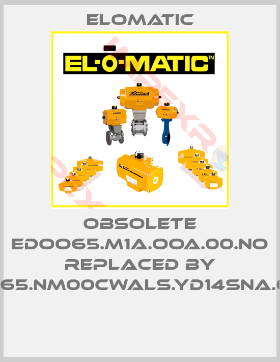 Elomatic-obsolete EDOO65.M1A.OOA.00.NO replaced by FD0065.NM00CWALS.YD14SNA.00XX 